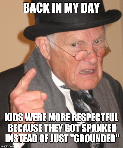 Change my mind: parents don't know how to discipline kids these days | BACK IN MY DAY; KIDS WERE MORE RESPECTFUL BECAUSE THEY GOT SPANKED INSTEAD OF JUST "GROUNDED" | image tagged in memes,back in my day,discipline,kids,parenting | made w/ Imgflip meme maker