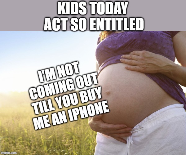 Pregnant Woman | KIDS TODAY ACT SO ENTITLED; I'M NOT COMING OUT TILL YOU BUY ME AN IPHONE | image tagged in pregnant woman | made w/ Imgflip meme maker