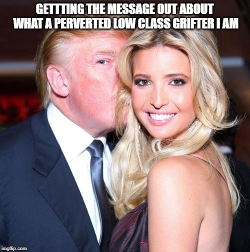 GETTTING THE MESSAGE OUT ABOUT WHAT A PERVERTED LOW CLASS GRIFTER I AM | made w/ Imgflip meme maker