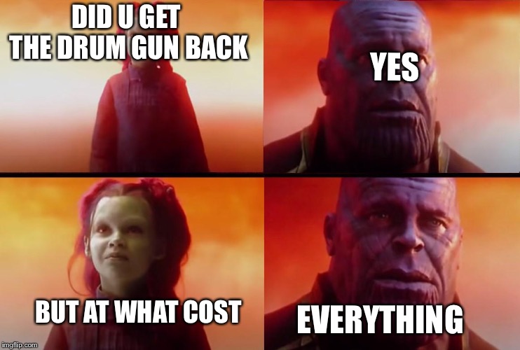 thanos what did it cost | DID U GET THE DRUM GUN BACK; YES; BUT AT WHAT COST; EVERYTHING | image tagged in thanos what did it cost | made w/ Imgflip meme maker