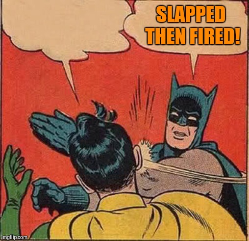 Batman Slapping Robin Meme | SLAPPED THEN FIRED! | image tagged in memes,batman slapping robin | made w/ Imgflip meme maker