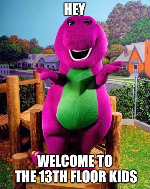 Barney the Dinosaur  | HEY WELCOME TO THE 13TH FLOOR KIDS | image tagged in barney the dinosaur | made w/ Imgflip meme maker