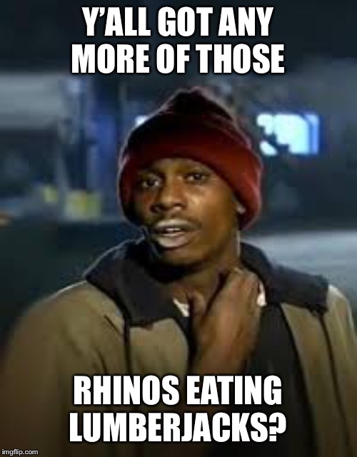 drug addict | Y’ALL GOT ANY MORE OF THOSE RHINOS EATING LUMBERJACKS? | image tagged in drug addict | made w/ Imgflip meme maker