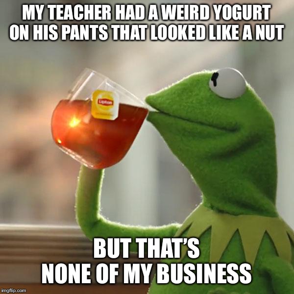 But That's None Of My Business | MY TEACHER HAD A WEIRD YOGURT ON HIS PANTS THAT LOOKED LIKE A NUT; BUT THAT’S NONE OF MY BUSINESS | image tagged in memes,but thats none of my business,kermit the frog | made w/ Imgflip meme maker