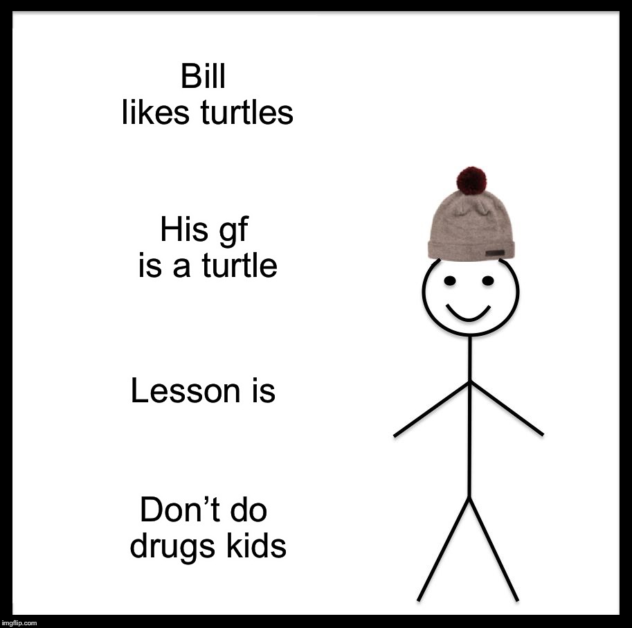 Be Like Bill Meme | Bill likes turtles; His gf is a turtle; Lesson is; Don’t do drugs kids | image tagged in memes,be like bill | made w/ Imgflip meme maker