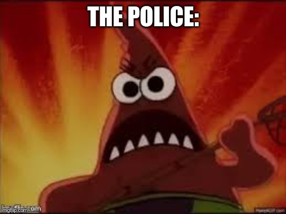 Angry Patrick | THE POLICE: | image tagged in angry patrick | made w/ Imgflip meme maker