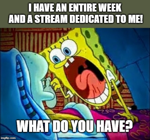 Proudly shout it! Spongebob Week! April 29th to May 5th an EGOS production. | I HAVE AN ENTIRE WEEK AND A STREAM DEDICATED TO ME! WHAT DO YOU HAVE? | image tagged in spongebob yelling,spongebob week,egos,spongebob mania | made w/ Imgflip meme maker
