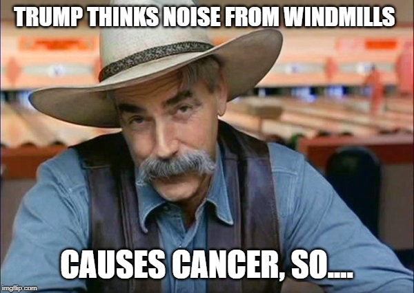 Sam Elliott special kind of stupid | TRUMP THINKS NOISE FROM WINDMILLS CAUSES CANCER, SO.... | image tagged in sam elliott special kind of stupid | made w/ Imgflip meme maker
