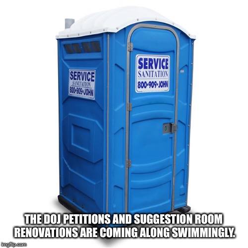 porta potty | THE DOJ PETITIONS AND SUGGESTION ROOM RENOVATIONS ARE COMING ALONG SWIMMINGLY. | image tagged in porta potty | made w/ Imgflip meme maker