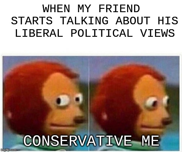 ... | WHEN MY FRIEND STARTS TALKING ABOUT HIS LIBERAL POLITICAL VIEWS; CONSERVATIVE ME | image tagged in monkey puppet,politics,liberal vs conservative,memes,funny | made w/ Imgflip meme maker