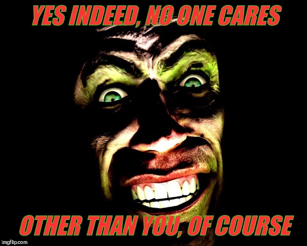 . | YES INDEED, NO ONE CARES OTHER THAN YOU, OF COURSE | image tagged in g-man from half-life | made w/ Imgflip meme maker