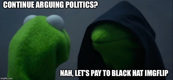 Im surprised this hasn't been done yet, like really surprised | CONTINUE ARGUING POLITICS? NAH, LET'S PAY TO BLACK HAT IMGFLIP | image tagged in memes,evil kermit | made w/ Imgflip meme maker