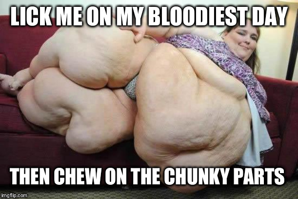 fat girl | LICK ME ON MY BLOODIEST DAY; THEN CHEW ON THE CHUNKY PARTS | image tagged in fat girl | made w/ Imgflip meme maker