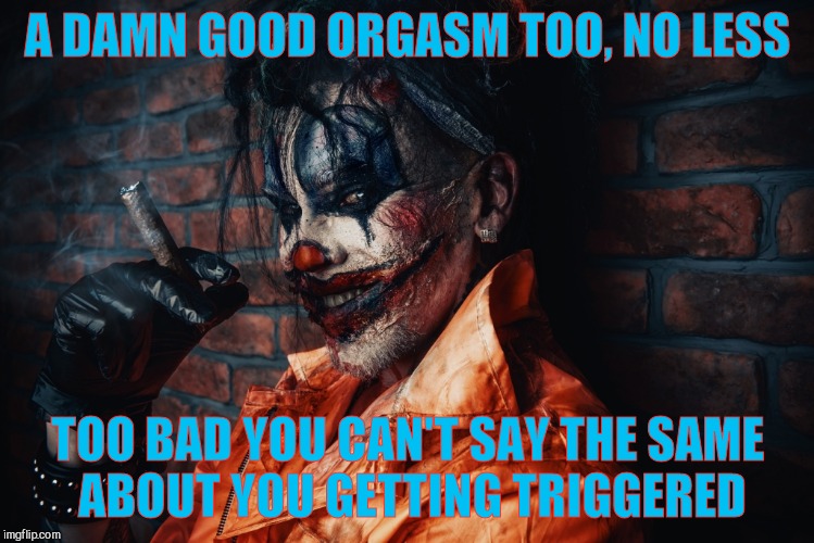 w | A DAMN GOOD ORGASM TOO, NO LESS TOO BAD YOU CAN'T SAY THE SAME     ABOUT YOU GETTING TRIGGERED | image tagged in evil bloodstained clown | made w/ Imgflip meme maker