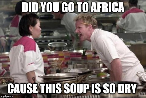 Angry Chef Gordon Ramsay | DID YOU GO TO AFRICA; CAUSE THIS SOUP IS SO DRY | image tagged in memes,angry chef gordon ramsay | made w/ Imgflip meme maker