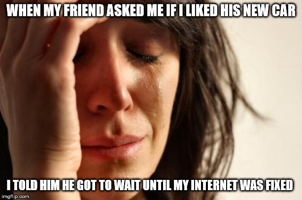 First World Problems Meme | WHEN MY FRIEND ASKED ME IF I LIKED HIS NEW CAR; I TOLD HIM HE GOT TO WAIT UNTIL MY INTERNET WAS FIXED | image tagged in memes,first world problems | made w/ Imgflip meme maker