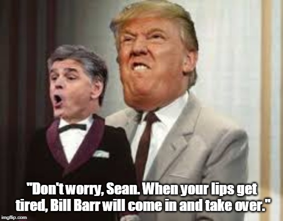 hannity | "Don't worry, Sean. When your lips get tired, Bill Barr will come in and take over." | image tagged in hannity,barr,trump,ventriloquist | made w/ Imgflip meme maker