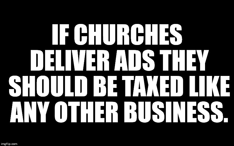 IF CHURCHES DELIVER ADS THEY SHOULD BE TAXED LIKE ANY OTHER BUSINESS. | image tagged in religion,church,ads,business,tax,deceit | made w/ Imgflip meme maker