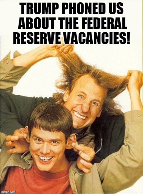 And the Republican Senate would confirm them, too. | TRUMP PHONED US ABOUT THE FEDERAL RESERVE VACANCIES! | image tagged in dumb and dumber,federal reserve | made w/ Imgflip meme maker