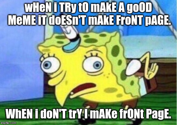 Anyone else have this? | wHeN i TRy tO mAkE A goOD MeME iT doESn'T mAkE FroNT pAGE. WhEN i doN'T trY I mAKe frONt PagE. | image tagged in memes,mocking spongebob,ahaha | made w/ Imgflip meme maker