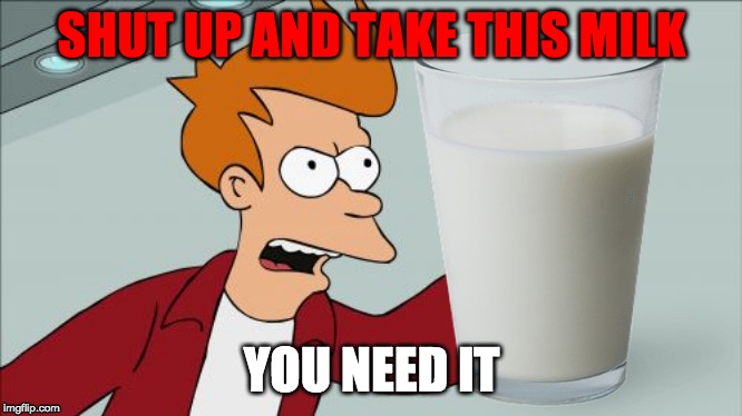 SHUT UP AND TAKE THIS MILK; YOU NEED IT | image tagged in milk,shut up and take my money fry | made w/ Imgflip meme maker