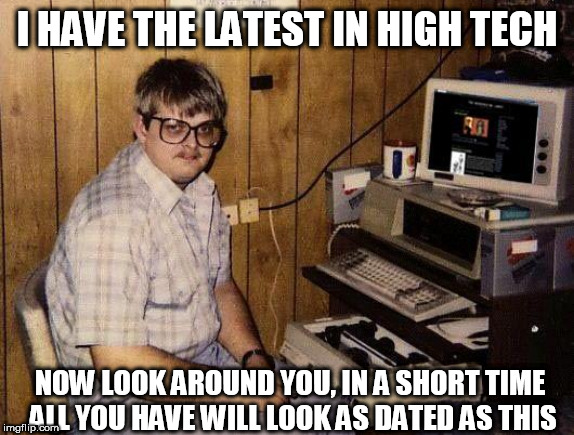 computer nerd | I HAVE THE LATEST IN HIGH TECH; NOW LOOK AROUND YOU, IN A SHORT TIME ALL YOU HAVE WILL LOOK AS DATED AS THIS | image tagged in computer nerd | made w/ Imgflip meme maker