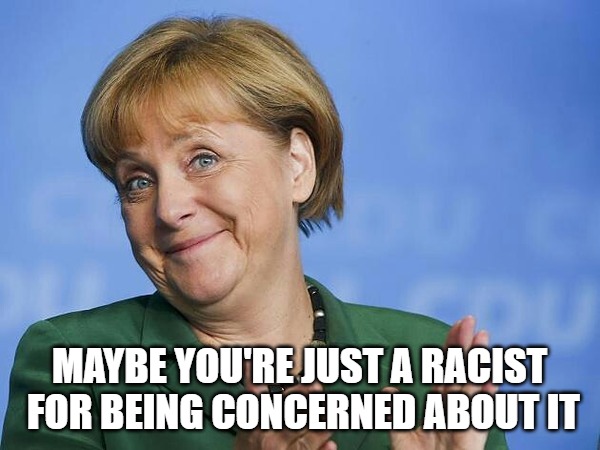 Angela Merkel | MAYBE YOU'RE JUST A RACIST FOR BEING CONCERNED ABOUT IT | image tagged in angela merkel | made w/ Imgflip meme maker