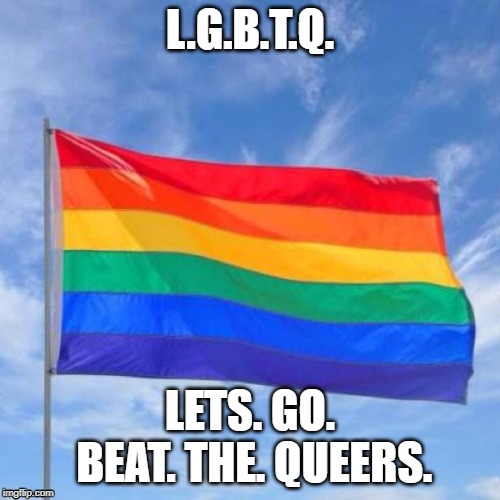 The real meaning of LQBTQ. | L.G.B.T.Q. LETS. GO. BEAT. THE. QUEERS. | image tagged in gay pride flag | made w/ Imgflip meme maker