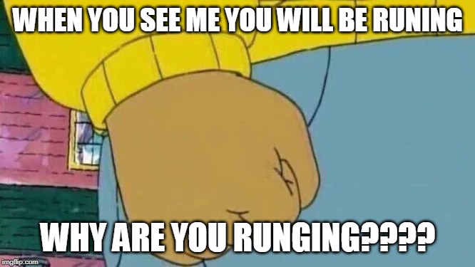 Arthur Fist Meme | WHEN YOU SEE ME YOU WILL BE RUNING; WHY ARE YOU RUNGING???? | image tagged in memes,arthur fist | made w/ Imgflip meme maker