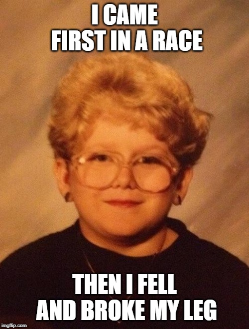 60 year old girl | I CAME FIRST IN A RACE; THEN I FELL AND BROKE MY LEG | image tagged in 60 year old girl | made w/ Imgflip meme maker
