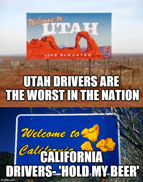 UTAH DRIVERS ARE THE WORST IN THE NATION; CALIFORNIA DRIVERS- 'HOLD MY BEER' | image tagged in utah,welcome to california | made w/ Imgflip meme maker
