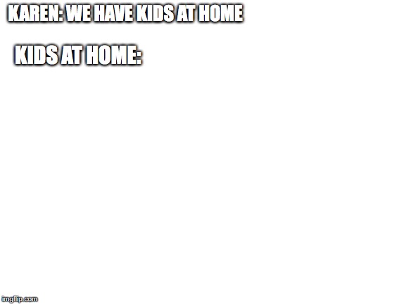WhAt ThE h*Ck KaReN | KAREN: WE HAVE KIDS AT HOME; KIDS AT HOME: | image tagged in blank white template,memes | made w/ Imgflip meme maker