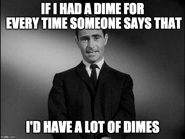 I'd have a lot of dimes | IF I HAD A DIME FOR EVERY TIME SOMEONE SAYS THAT; I'D HAVE A LOT OF DIMES | image tagged in rod serling twilight zone,dimes,fun,funny | made w/ Imgflip meme maker