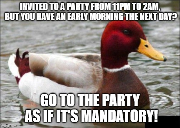Malicious Advice Mallard Meme | INVITED TO A PARTY FROM 11PM TO 2AM, BUT YOU HAVE AN EARLY MORNING THE NEXT DAY? GO TO THE PARTY AS IF IT'S MANDATORY! | image tagged in memes,malicious advice mallard | made w/ Imgflip meme maker
