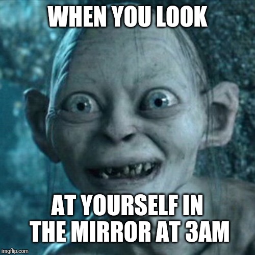 Gollum | WHEN YOU LOOK; AT YOURSELF IN THE MIRROR AT 3AM | image tagged in memes,gollum | made w/ Imgflip meme maker