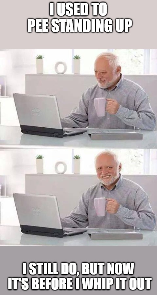 Old age will kill you. | I USED TO PEE STANDING UP; I STILL DO, BUT NOW IT'S BEFORE I WHIP IT OUT | image tagged in memes,hide the pain harold | made w/ Imgflip meme maker