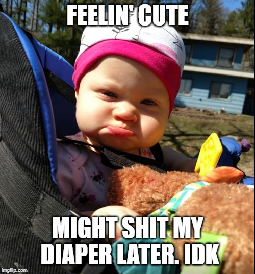 FEELIN' CUTE; MIGHT SHIT MY DIAPER LATER. IDK | image tagged in funny,feeling cute | made w/ Imgflip meme maker