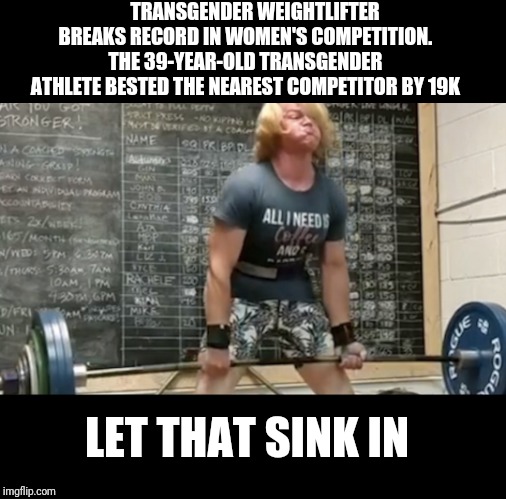 Trans am inequality part duex | TRANSGENDER WEIGHTLIFTER BREAKS RECORD IN WOMEN'S COMPETITION. THE 39-YEAR-OLD TRANSGENDER ATHLETE BESTED THE NEAREST COMPETITOR BY 19K; LET THAT SINK IN | image tagged in new | made w/ Imgflip meme maker