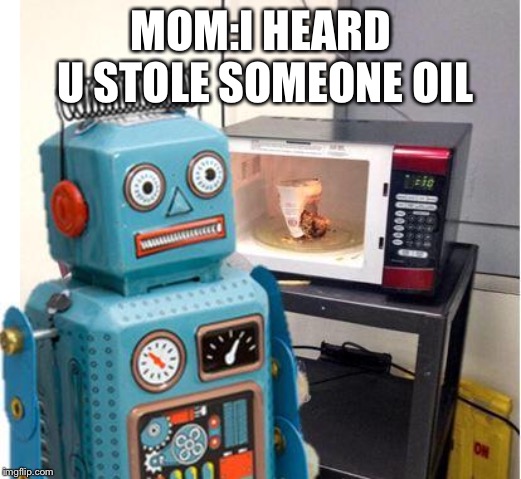 MinorMistakeRobot | MOM:I HEARD U STOLE SOMEONE OIL | image tagged in minormistakerobot | made w/ Imgflip meme maker