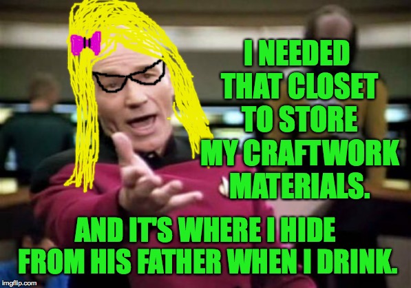Picard Wtf Meme | I NEEDED THAT CLOSET TO STORE MY CRAFTWORK MATERIALS. AND IT'S WHERE I HIDE FROM HIS FATHER WHEN I DRINK. | image tagged in memes,picard wtf | made w/ Imgflip meme maker