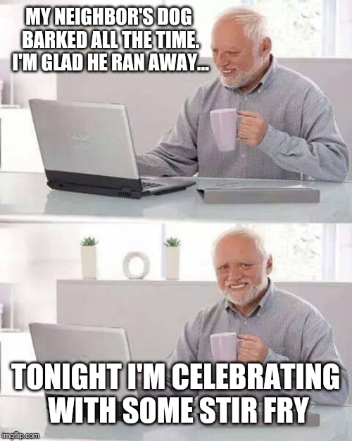 Hide the Pain Harold Meme | MY NEIGHBOR'S DOG BARKED ALL THE TIME. I'M GLAD HE RAN AWAY... TONIGHT I'M CELEBRATING WITH SOME STIR FRY | image tagged in memes,hide the pain harold | made w/ Imgflip meme maker