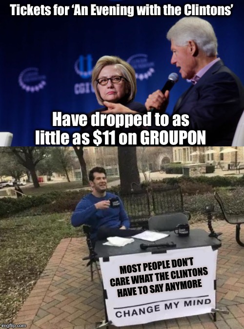 Have Democrats grown tired of them? | Tickets for ‘An Evening with the Clintons’; Have dropped to as little as $11 on GROUPON; MOST PEOPLE DON’T CARE WHAT THE CLINTONS HAVE TO SAY ANYMORE | image tagged in memes,change my mind,bill clinton,hillary,groupon | made w/ Imgflip meme maker