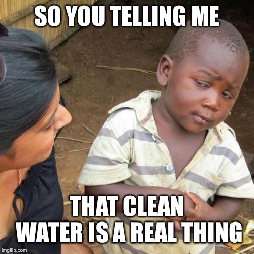 Third World Skeptical Kid Meme | SO YOU TELLING ME; THAT CLEAN WATER IS A REAL THING | image tagged in memes,third world skeptical kid | made w/ Imgflip meme maker