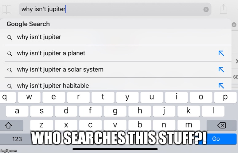 Who searches this stuff?! | WHO SEARCHES THIS STUFF?! | image tagged in jupiter,google search,stupid question,dumb question | made w/ Imgflip meme maker