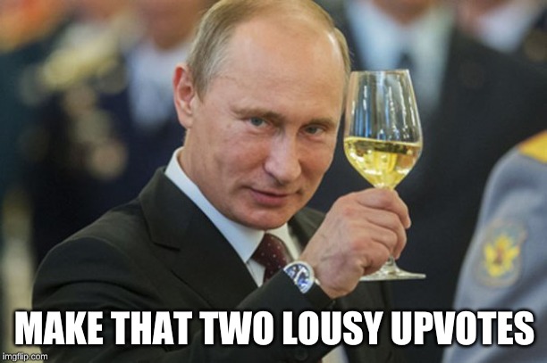 Putin Cheers | MAKE THAT TWO LOUSY UPVOTES | image tagged in putin cheers | made w/ Imgflip meme maker