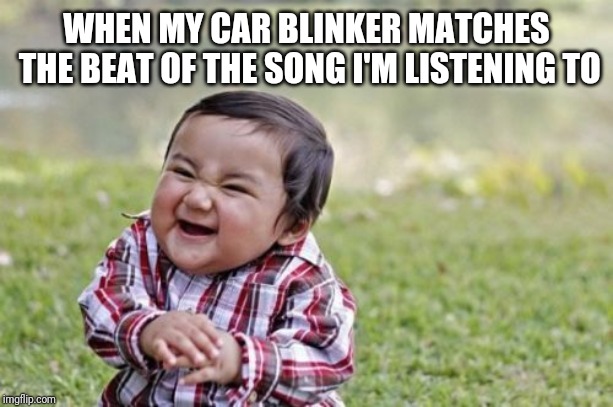 Evil Toddler Meme | WHEN MY CAR BLINKER MATCHES THE BEAT OF THE SONG I'M LISTENING TO | image tagged in memes,evil toddler | made w/ Imgflip meme maker