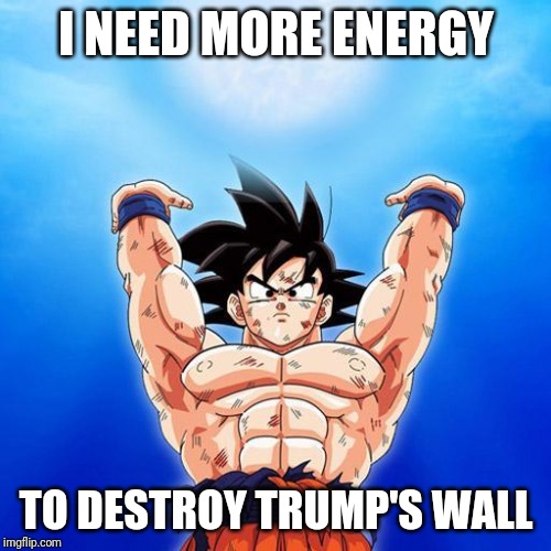 goku spirit bomb | I NEED MORE ENERGY; TO DESTROY TRUMP'S WALL | image tagged in goku spirit bomb | made w/ Imgflip meme maker