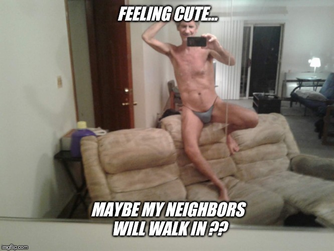 FEELING CUTE... MAYBE MY NEIGHBORS WILL WALK IN ?? | made w/ Imgflip meme maker