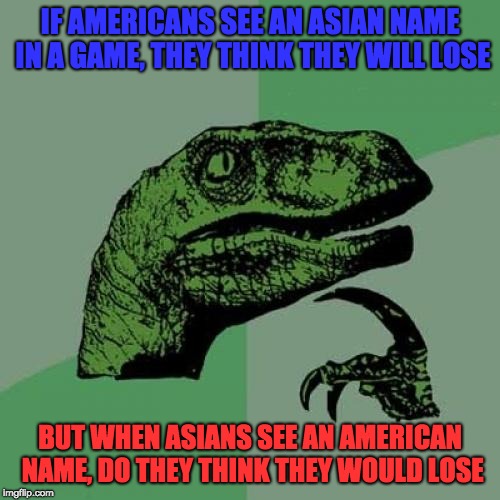 Is it true? | IF AMERICANS SEE AN ASIAN NAME IN A GAME, THEY THINK THEY WILL LOSE; BUT WHEN ASIANS SEE AN AMERICAN NAME, DO THEY THINK THEY WOULD LOSE | image tagged in memes,philosoraptor | made w/ Imgflip meme maker