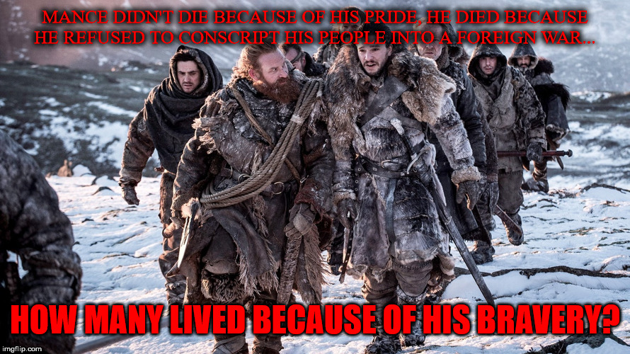 Tormundjon | MANCE DIDN'T DIE BECAUSE OF HIS PRIDE, HE DIED BECAUSE HE REFUSED TO CONSCRIPT HIS PEOPLE INTO A FOREIGN WAR... HOW MANY LIVED BECAUSE OF HIS BRAVERY? | image tagged in tormundjon | made w/ Imgflip meme maker